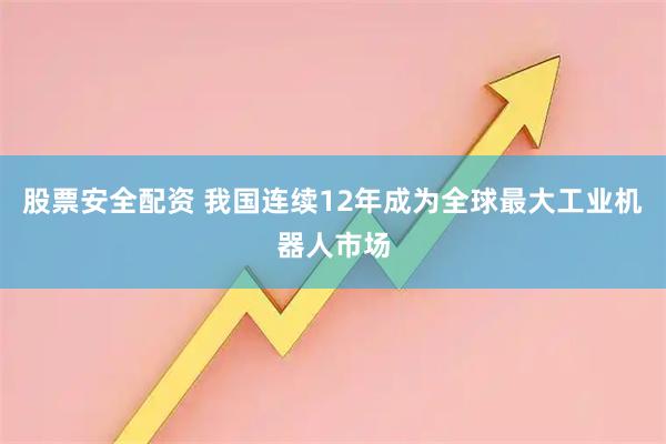 股票安全配资 我国连续12年成为全球最大工业机器人市场