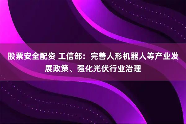 股票安全配资 工信部：完善人形机器人等产业发展政策、强化光伏行业治理