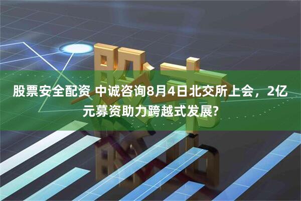 股票安全配资 中诚咨询8月4日北交所上会，2亿元募资助力跨越式发展?