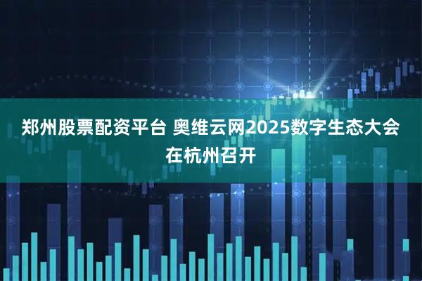 郑州股票配资平台 奥维云网2025数字生态大会在杭州召开