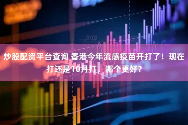 炒股配资平台查询 香港今年流感疫苗开打了！现在打还是10月打，哪个更好？