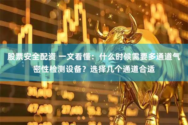 股票安全配资 一文看懂：什么时候需要多通道气密性检测设备？选择几个通道合适