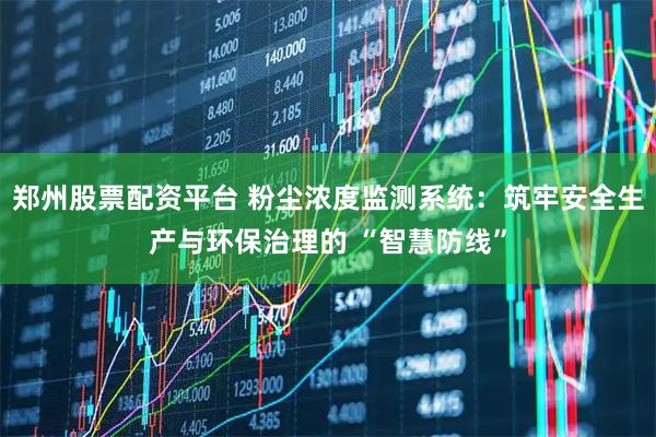 郑州股票配资平台 粉尘浓度监测系统：筑牢安全生产与环保治理的 “智慧防线”