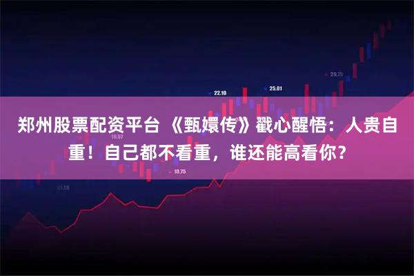 郑州股票配资平台 《甄嬛传》戳心醒悟：人贵自重！自己都不看重，谁还能高看你？