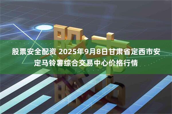 股票安全配资 2025年9月8日甘肃省定西市安定马铃薯综合交易中心价格行情