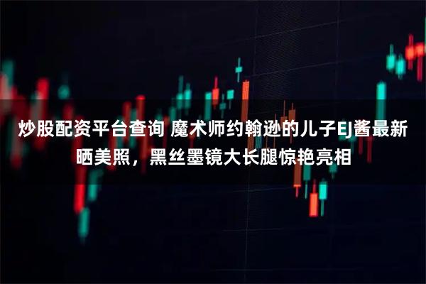 炒股配资平台查询 魔术师约翰逊的儿子EJ酱最新晒美照，黑丝墨镜大长腿惊艳亮相