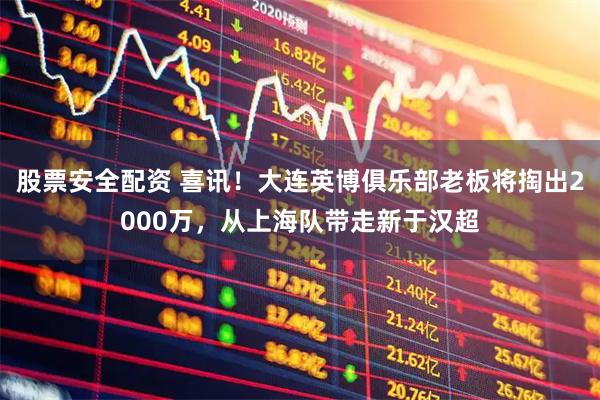 股票安全配资 喜讯!大连英博俱乐部老板将掏出2000万,从上海队带走新于汉超