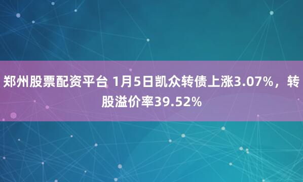 郑州股票配资平台 1月5日凯众转债上涨3.07%,转股溢价率39.52%