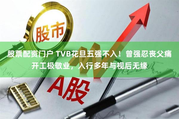 股票配资门户 TVB花旦五强不入！曾强忍丧父痛开工极敬业，入行多年与视后无缘