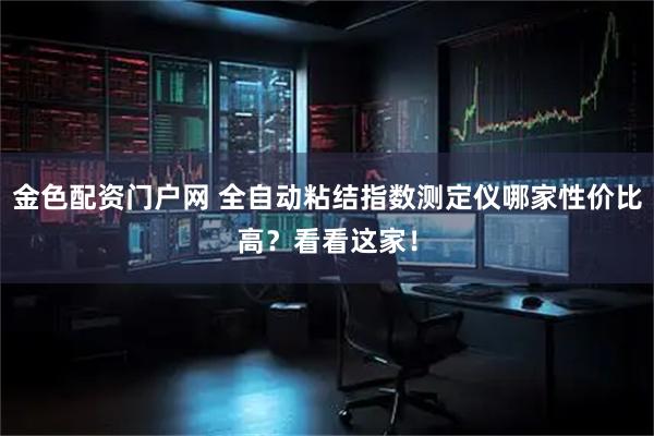 金色配资门户网 全自动粘结指数测定仪哪家性价比高？看看这家！