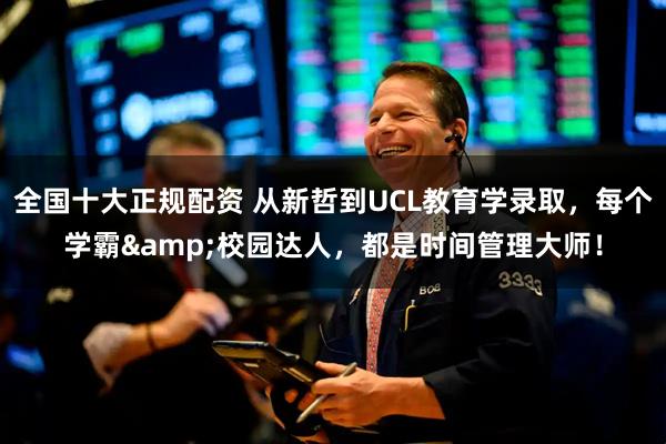 全国十大正规配资 从新哲到UCL教育学录取，每个学霸&校园达人，都是时间管理大师！